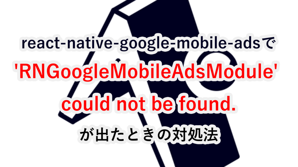 react-native-google-mobile-adsでRNGoogleMobileAdsModule-could-not-be-found.が出たときの対処法