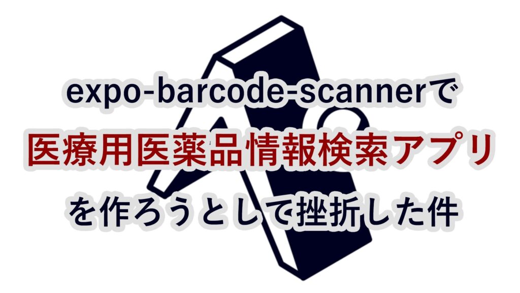 expo-barcode-scannerで医療用医薬品情報検索アプリを作ろうとして挫折した件